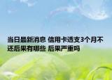 当日最新消息 信用卡透支3个月不还后果有哪些 后果严重吗