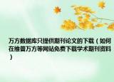 万方数据库只提供期刊论文的下载（如何在维普万方等网站免费下载学术期刊资料）