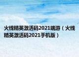 火线精英激活码2021端游（火线精英激活码2021手机版）