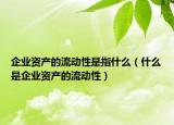 企业资产的流动性是指什么（什么是企业资产的流动性）