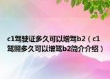 c1驾驶证多久可以增驾b2（c1驾照多久可以增驾b2简介介绍）