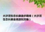 大沙河生态长廊徒步路线（大沙河生态长廊全线游玩攻略）