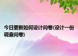 今日更新如何设计问卷(设计一份调查问卷)