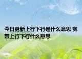 今日更新上行下行是什么意思 宽带上行下行什么意思