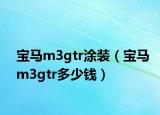 宝马m3gtr涂装（宝马m3gtr多少钱）