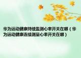 华为运动健康持续监测心率开关在哪（华为运动健康连续测量心率开关在哪）