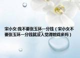 宋小女:我不要张玉环一分钱（宋小女不要张玉环一分钱就没人觉得她戏多吗）