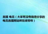 直播 电竞（大家有没有值得分享的电竞直播网站啊在线等哟）