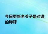 今日更新老爷子是对谁的称呼