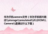 华为手机camera文件（华为手机照片路径\storage\emulated\0\DCIM\Camera\是通过什么下载）