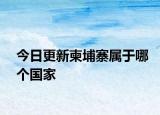 今日更新柬埔寨属于哪个国家