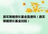 嘉实策略增长基金靠谱吗（嘉实策略增长基金问题）