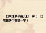 一口咬住多半截儿打一字（一口咬住多半截猜一字）