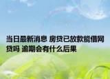 当日最新消息 房贷已放款能借网贷吗 逾期会有什么后果
