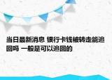 当日最新消息 银行卡钱被转走能追回吗 一般是可以追回的