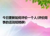 今日更新如何评价一个人(评价同事的话简短精辟)