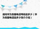 请问华为客服电话号码是多少（华为客服电话是多少简介介绍）