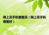 网上买手机哪里买（网上买手机哪里好）
