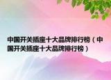 中国开关插座十大品牌排行榜（中国开关插座十大品牌排行榜）