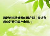 最近有哪些好看的国产剧（最近有哪些好看的国产电影?）