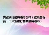 兴业银行的待遇怎么样（谁能告诉我一下兴业银行的薪酬待遇吗）