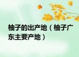 柚子的出产地（柚子广东主要产地）