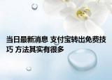 当日最新消息 支付宝转出免费技巧 方法其实有很多