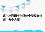 辽宁水利职业学院这个学校咋样啊（各个方面）