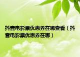 抖音电影票优惠券在哪查看（抖音电影票优惠券在哪）