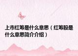 上市红筹是什么意思（红筹股是什么意思简介介绍）