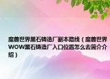 魔兽世界黑石铸造厂副本路线（魔兽世界WOW黑石铸造厂入口位置怎么去简介介绍）