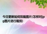 今日更新如何剪裁图片(怎样对jpg图片进行裁剪)