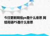 今日更新网络ps是什么意思 网络用语PS是什么意思