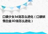 口袋少女3d龙怎么进化（口袋妖怪白金3D龙怎么进化）