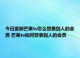 今日更新芒果tv怎么登录别人的会员 芒果tv如何登录别人的会员
