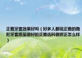 正雅牙套效果好吗（好多人都说正雅的隐形牙套质量很好的正雅齿科做矫正怎么样）