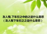 友人惭,下车引之中的之是什么意思（友人惭下车引之之是什么意思）