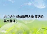 求（这个 蚂蚁掐死大象 笑话的英文翻译）