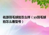 佑游羽毛球拍怎么样（yy羽毛球拍怎么看型号）