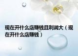 现在开什么店赚钱且利润大（现在开什么店赚钱）