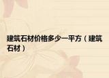 建筑石材价格多少一平方（建筑石材）