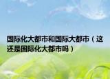 国际化大都市和国际大都市（这还是国际化大都市吗）