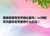 英雄联盟有世界级比赛吗（lol洲际系列赛和世界赛有什么区别）