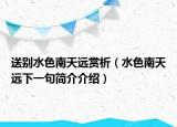 送别水色南天远赏析（水色南天远下一句简介介绍）