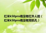 红米k50pro有没有红外人脸（红米k50pro有没有耳机孔）