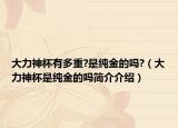 大力神杯有多重?是纯金的吗?（大力神杯是纯金的吗简介介绍）
