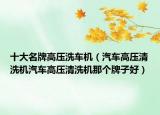 十大名牌高压洗车机（汽车高压清洗机汽车高压清洗机那个牌子好）