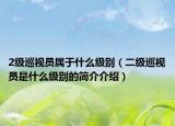 2级巡视员属于什么级别（二级巡视员是什么级别的简介介绍）