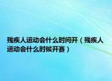 残疾人运动会什么时间开（残疾人运动会什么时候开赛）