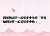 西餐培训班一般要多少学费（西餐培训学费一般需要多少钱）